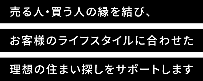 売る人・買う人の縁を結び、お客様のライフスタイルに合わせた理想の住まい探しをサポートします