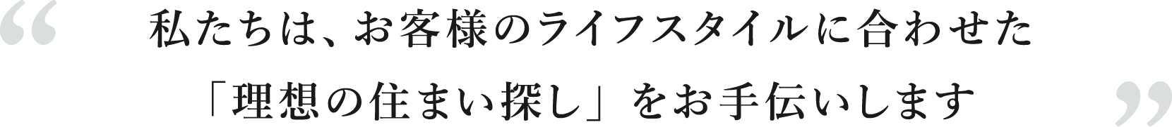 私たちは、お客様のライフスタイルに合わせた「理想の住まい探し」をお手伝いします