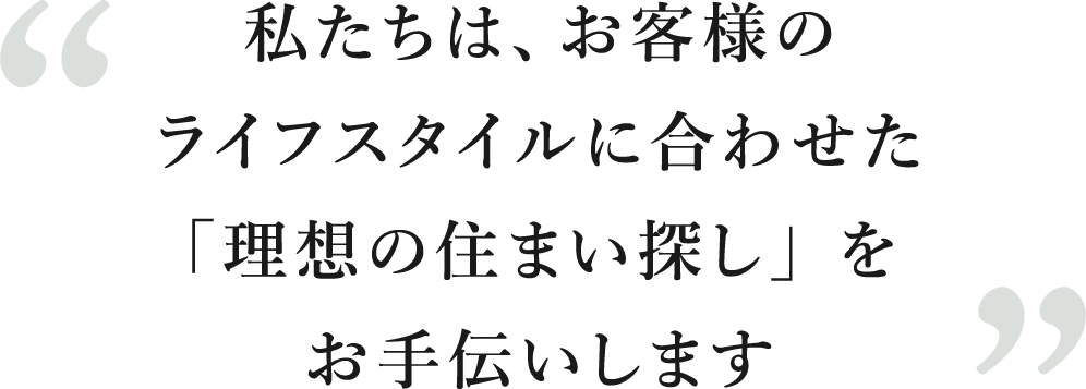 私たちは、お客様のライフスタイルに合わせた「理想の住まい探し」をお手伝いします